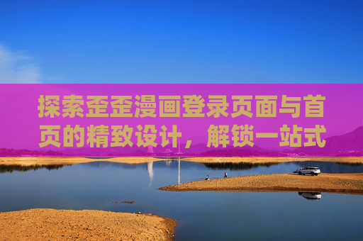 探索歪歪漫画登录页面与首页的精致设计，解锁一站式阅读体验的入口，探索歪歪漫画登录页面与首页的精致设计，解锁一站式阅读体验的入口