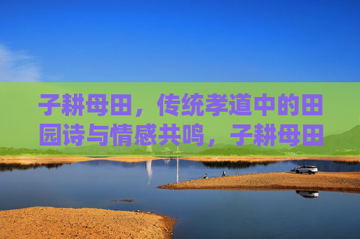 子耕母田，传统孝道中的田园诗与情感共鸣，子耕母田，传统孝道中的田园诗与情感共鸣
