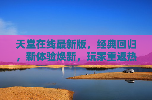 天堂在线最新版，经典回归，新体验焕新，玩家重返热血冒险世界，天堂在线最新版，经典回归，新体验焕新，重返热血冒险世界