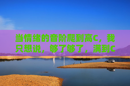 当情绪的音阶爬到高C，我只想说，够了够了，满到C了！情绪爬上高C，够了，满到C了