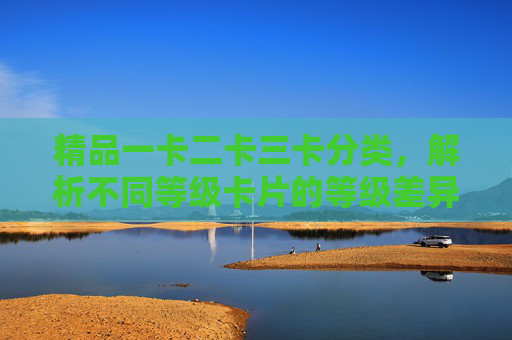 精品一卡二卡三卡分类，解析不同等级卡片的等级差异与价值定位，精品一卡二卡三卡分类解析，不同等级卡片的等级差异与价值定位