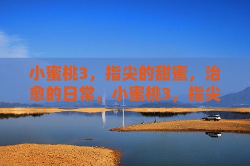 小蜜桃3，指尖的甜蜜，治愈的日常，小蜜桃3，指尖的甜蜜，治愈的日常