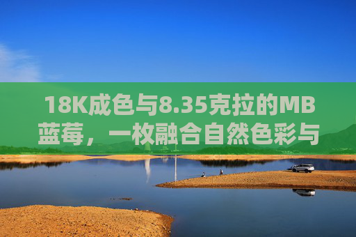 18K成色与8.35克拉的MB蓝莓，一枚融合自然色彩与精湛工艺的珠宝杰作，18K成色与8.35克拉MB蓝莓，自然色彩与精湛工艺的珠宝杰作