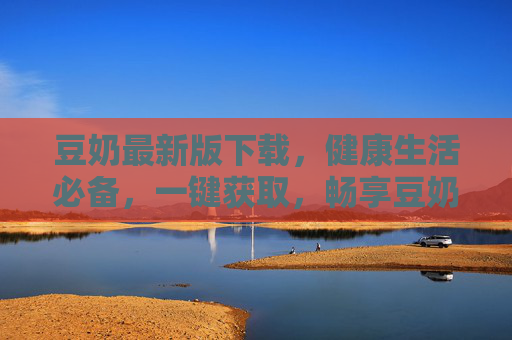 豆奶最新版下载，健康生活必备，一键获取，畅享豆奶新体验，豆奶最新版下载，健康生活必备，一键获取新体验