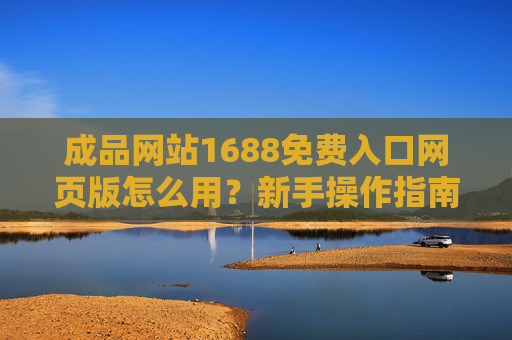 成品网站1688免费入口网页版怎么用？新手操作指南全解析，成品网站1688免费入口网页版怎么用？新手操作指南全解析