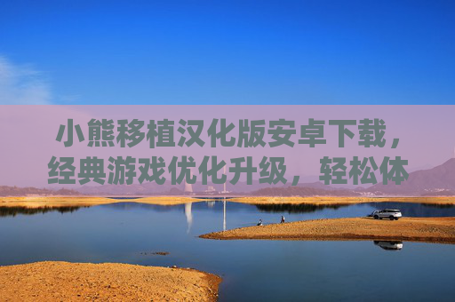 小熊移植汉化版安卓下载，经典游戏优化升级，轻松体验汉化乐趣，小熊移植汉化版安卓下载，经典游戏优化升级，轻松体验汉化乐趣
