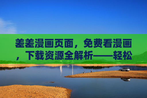 差差漫画页面，免费看漫画，下载资源全解析——轻松获取优质漫画资源，差差漫画页面，免费看漫画、下载资源全解析，轻松获取优质漫画资源