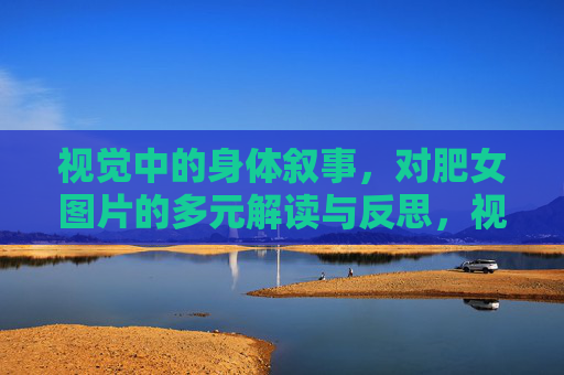 视觉中的身体叙事，对肥女图片的多元解读与反思，视觉中的身体叙事，对肥女图片的多元解读与反思
