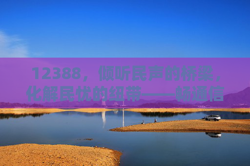 12388，倾听民声的桥梁，化解民忧的纽带——畅通信访渠道，共筑和谐家园，12388，倾听民声的桥梁，化解民忧的纽带——畅通信访渠道，共筑和谐家园