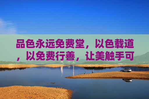 品色永远免费堂，以色载道，以免费行善，让美触手可及，品色永远免费堂，以色载道，以免费行善，让美触手可及
