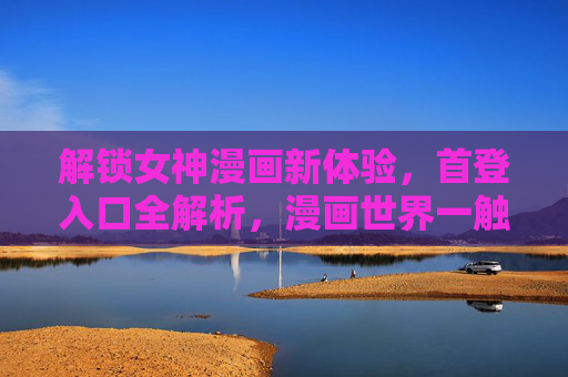 解锁女神漫画新体验，首登入口全解析，漫画世界一触即达，解锁女神漫画新体验，首登入口全解析，漫画世界一触即达