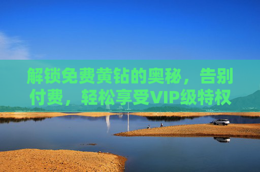 解锁免费黄钻的奥秘，告别付费，轻松享受VIP级特权，解锁免费黄钻的奥秘，告别付费，轻松享受VIP级特权