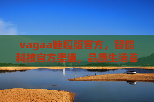 vagaa哇嘎版官方，智能科技官方渠道，品质生活首选，vagaa哇嘎官方，智能科技官方渠道，品质生活首选