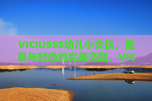 VICIUSSS幼儿小女孩，童真与时尚的完美交融，VICIUSSS幼儿小女孩，童真与时尚的完美交融