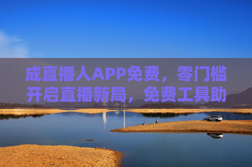 成直播人APP免费，零门槛开启直播新局，免费工具助你轻松变现，成直播人APP免费，零门槛开启直播新局，免费工具助你轻松变现