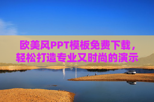 欧美风PPT模板免费下载，轻松打造专业又时尚的演示文稿，欧美风PPT模板免费下载，轻松打造专业又时尚的演示文稿