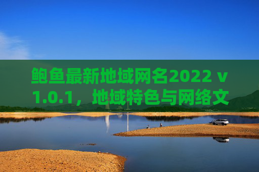 鲍鱼最新地域网名2022 v1.0.1，地域特色与网络文化融合的创意命名指南，鲍鱼最新地域网名2022 v1.0.1，地域特色与网络文化融合的创意命名指南