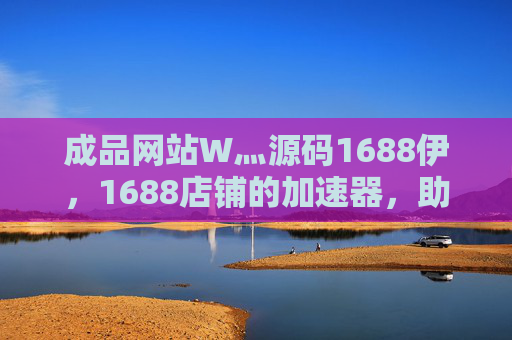 成品网站W灬源码1688伊，1688店铺的加速器，助你轻松构建专业电商阵地，1688店铺加速器，成品网站源码，轻松构建专业电商阵地
