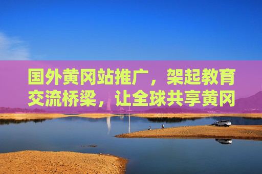 国外黄冈站推广，架起教育交流桥梁，让全球共享黄冈教育智慧，国外黄冈站推广，架起教育交流桥梁，让全球共享黄冈教育智慧
