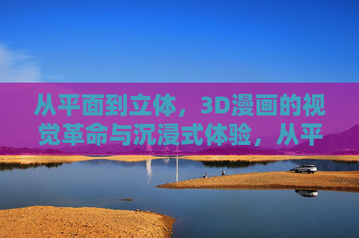 从平面到立体，3D漫画的视觉革命与沉浸式体验，从平面到立体，3D漫画的视觉革命与沉浸式体验