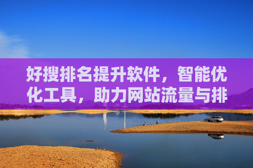 好搜排名提升软件，智能优化工具，助力网站流量与排名双提升，好搜排名提升软件，智能优化工具，助力网站流量与排名双提升