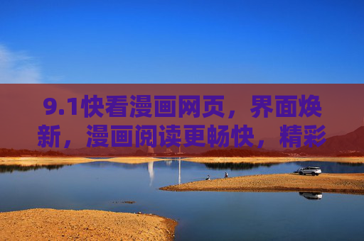 9.1快看漫画网页，界面焕新，漫画阅读更畅快，精彩内容尽在掌握，快看漫画网页9.1版焕新，阅读体验升级，精彩内容尽在掌握