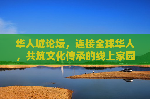 华人城论坛，连接全球华人，共筑文化传承的线上家园，华人城论坛，连接全球华人，共筑文化传承的线上家园