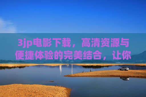 3jp电影下载，高清资源与便捷体验的完美结合，让你的观影生活更精彩，3jp电影下载，高清资源与便捷体验的完美结合，点亮精彩观影生活