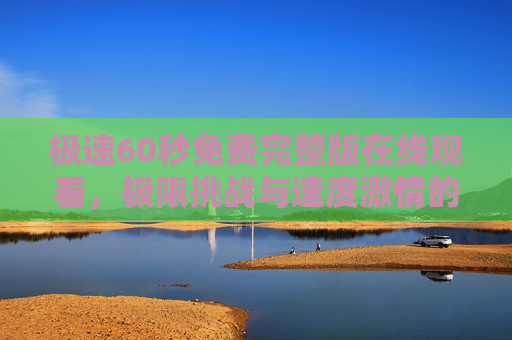极速60秒免费完整版在线观看，极限挑战与速度激情的完美结合，带你沉浸式体验超快节奏的精彩盛宴，极速60秒免费完整版在线观看，极限挑战与速度激情的完美结合，沉浸式体验超快节奏的精彩盛宴
