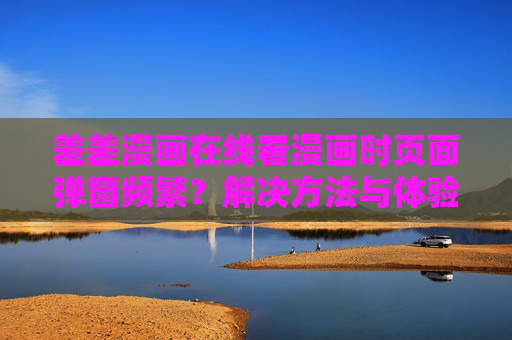差差漫画在线看漫画时页面弹窗频繁？解决方法与体验优化指南，差差漫画弹窗频繁？解决方法与体验优化指南
