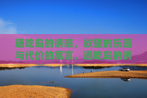 通吃岛的诱惑，欲望的乐园与代价的寓言，通吃岛的诱惑，欲望的乐园与代价的寓言
