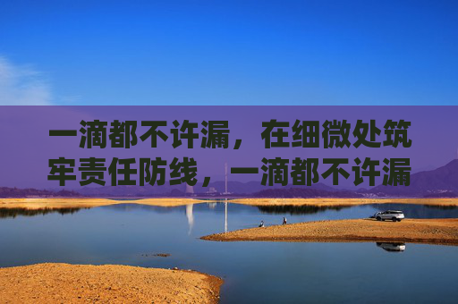 一滴都不许漏，在细微处筑牢责任防线，一滴都不许漏，在细微处筑牢责任防线