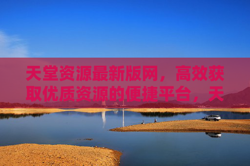 天堂资源最新版网，高效获取优质资源的便捷平台，天堂资源最新版网，高效获取优质资源的便捷平台