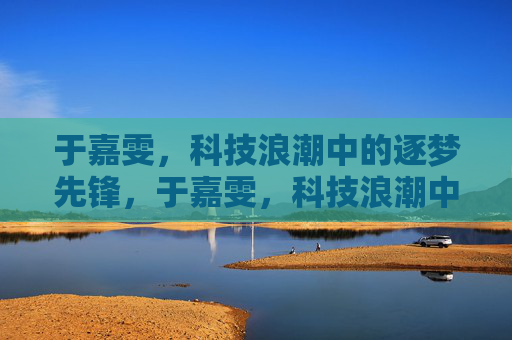 于嘉雯，科技浪潮中的逐梦先锋，于嘉雯，科技浪潮中的逐梦先锋