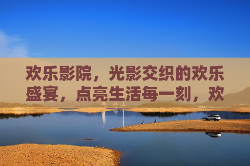 欢乐影院，光影交织的欢乐盛宴，点亮生活每一刻，欢乐影院，光影交织的欢乐盛宴，点亮生活每一刻