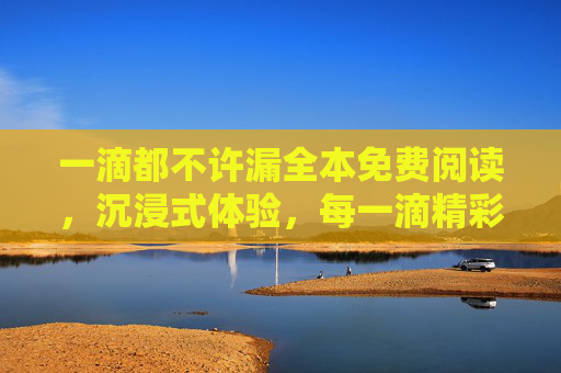 一滴都不许漏全本免费阅读，沉浸式体验，每一滴精彩都不错过，一滴都不许漏全本免费阅读，沉浸式体验，每一滴精彩都不错过