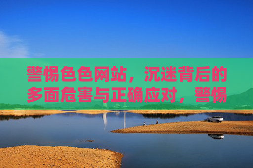 警惕色色网站，沉迷背后的多面危害与正确应对，警惕色情网站，沉迷的多面危害与正确应对