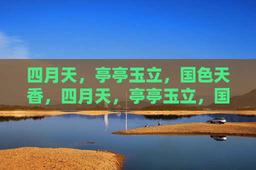 四月天，亭亭玉立，国色天香，四月天，亭亭玉立，国色天香