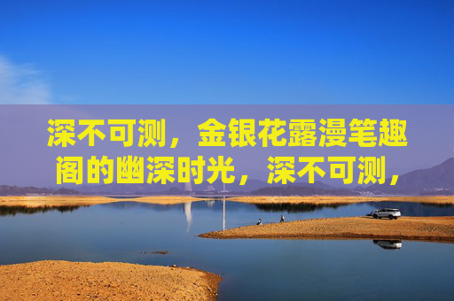 深不可测，金银花露漫笔趣阁的幽深时光，深不可测，金银花露漫笔趣阁的幽深时光