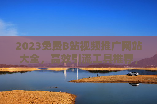 2023免费B站视频推广网站大全，高效引流工具推荐，助你视频流量暴涨，2023免费B站视频推广网站大全，高效引流工具推荐，助力视频流量暴涨