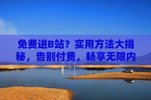 免费进B站？实用方法大揭秘，告别付费，畅享无限内容，免费进B站？实用方法大揭秘，告别付费，畅享无限内容