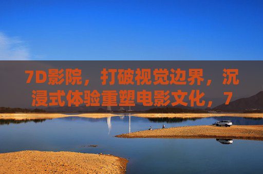 7D影院，打破视觉边界，沉浸式体验重塑电影文化，7D影院，打破视觉边界，沉浸式体验重塑电影文化