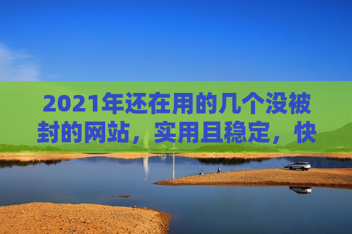 2021年还在用的几个没被封的网站，实用且稳定，快收藏！2021年还在用的几个没被封的实用稳定网站，快收藏！