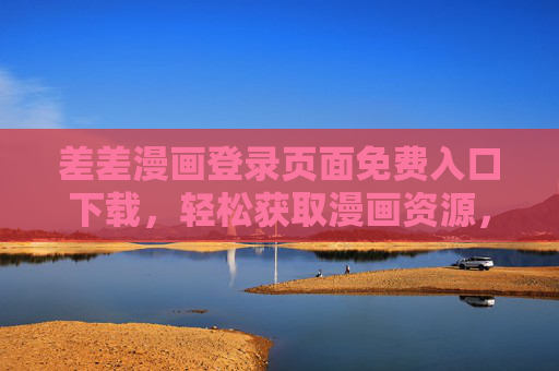 差差漫画登录页面免费入口下载，轻松获取漫画资源，畅享阅读乐趣，差差漫画登录页面免费入口下载，轻松获取漫画资源，畅享阅读乐趣