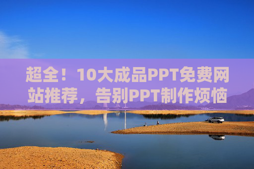 超全！10大成品PPT免费网站推荐，告别PPT制作烦恼！超全！10大成品PPT免费网站推荐，告别PPT制作烦恼！