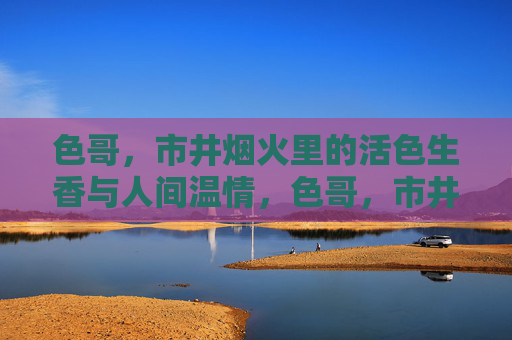 色哥，市井烟火里的活色生香与人间温情，色哥，市井烟火里的活色生香与人间温情