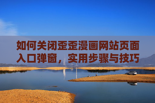 如何关闭歪歪漫画网站页面入口弹窗，实用步骤与技巧详解，关闭歪歪漫画网站页面入口弹窗的实用步骤与技巧详解