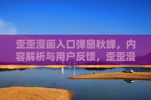 歪歪漫画入口弹窗秋蝉，内容解析与用户反馈，歪歪漫画入口弹窗秋蝉，内容解析与用户反馈