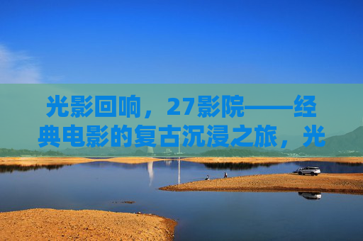 光影回响，27影院——经典电影的复古沉浸之旅，光影回响，27影院——经典电影的复古沉浸之旅