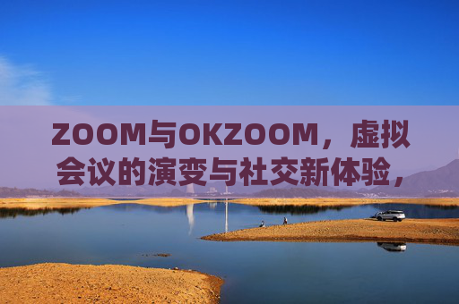 ZOOM与OKZOOM，虚拟会议的演变与社交新体验，ZOOM与OKZOOM，虚拟会议的演变与社交新体验